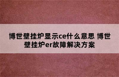 博世壁挂炉显示ce什么意思 博世壁挂炉er故障解决方案